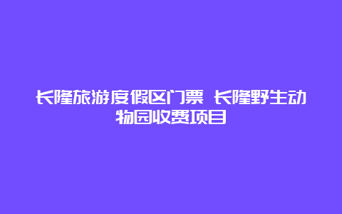 长隆旅游度假区门票 长隆野生动物园收费项目