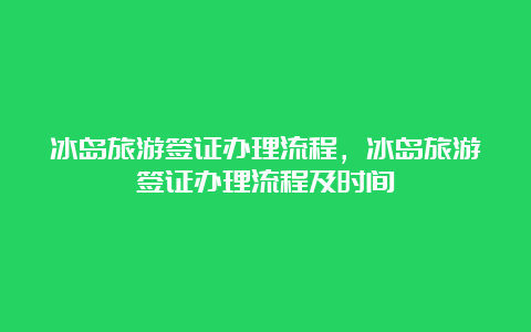 冰岛旅游签证办理流程，冰岛旅游签证办理流程及时间