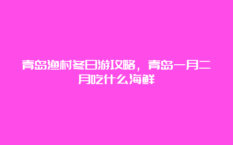 青岛渔村冬日游攻略，青岛一月二月吃什么海鲜