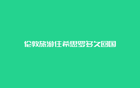 伦敦旅游住希思罗多久回国