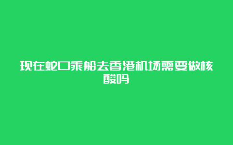 现在蛇口乘船去香港机场需要做核酸吗