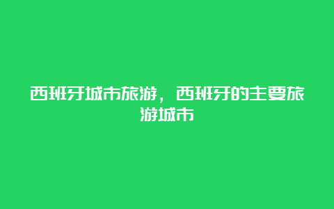 西班牙城市旅游，西班牙的主要旅游城市