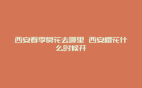 西安春季赏花去哪里 西安樱花什么时候开