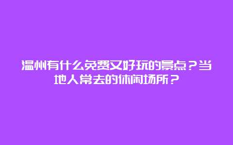 温州有什么免费又好玩的景点？当地人常去的休闲场所？