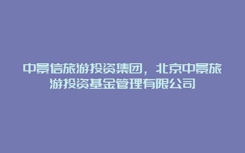 中景信旅游投资集团，北京中景旅游投资基金管理有限公司