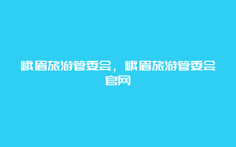 峨眉旅游管委会，峨眉旅游管委会官网