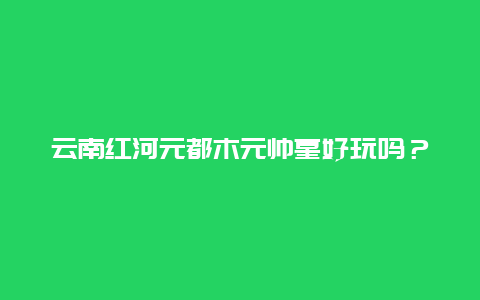 云南红河元都木元帅墓好玩吗？