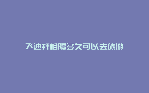 飞迪拜相隔多久可以去旅游