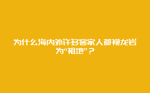 为什么海内外许多客家人都视龙岩为“祖地”？