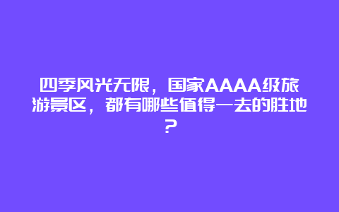 四季风光无限，国家AAAA级旅游景区，都有哪些值得一去的胜地？