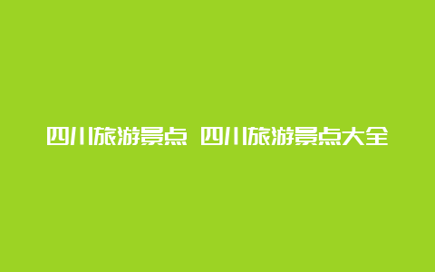 四川旅游景点 四川旅游景点大全