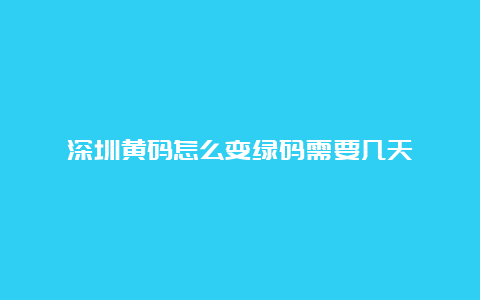 深圳黄码怎么变绿码需要几天