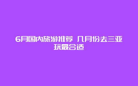 6月国内旅游推荐 几月份去三亚玩最合适