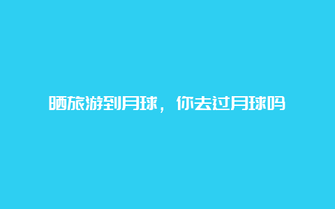 晒旅游到月球，你去过月球吗