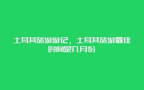 土耳其旅游游记，土耳其旅游最佳时间是几月份