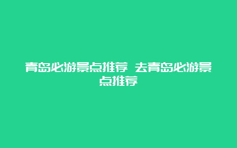 青岛必游景点推荐 去青岛必游景点推荐