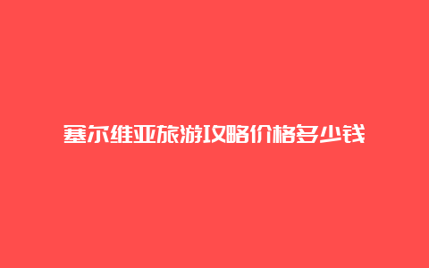 塞尔维亚旅游攻略价格多少钱