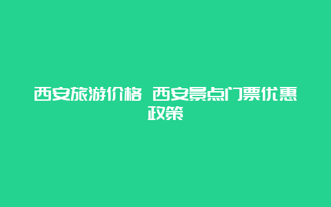 西安旅游价格 西安景点门票优惠政策