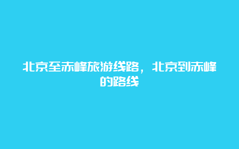 北京至赤峰旅游线路，北京到赤峰的路线