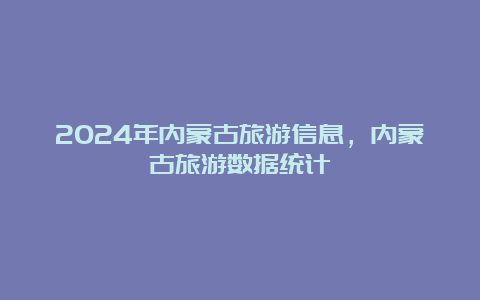 2024年内蒙古旅游信息，内蒙古旅游数据统计