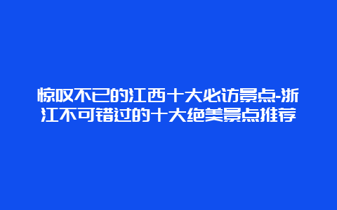 惊叹不已的江西十大必访景点-浙江不可错过的十大绝美景点推荐