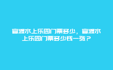 官渡水上乐园门票多少，官渡水上乐园门票多少钱一张？