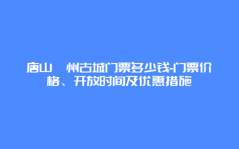 唐山滦州古城门票多少钱-门票价格、开放时间及优惠措施