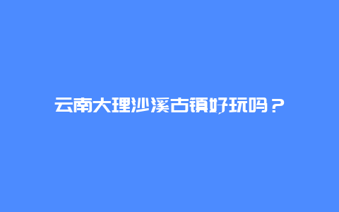 云南大理沙溪古镇好玩吗？