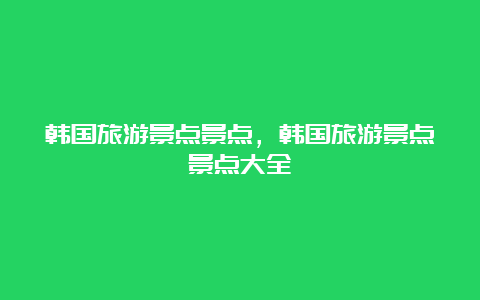 韩国旅游景点景点，韩国旅游景点景点大全