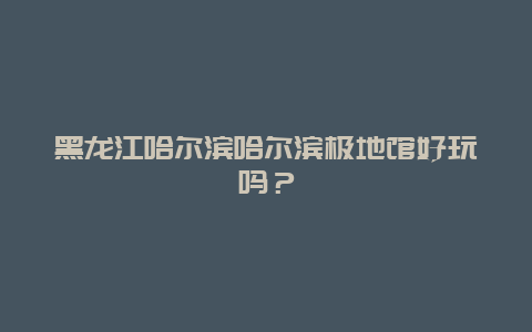 黑龙江哈尔滨哈尔滨极地馆好玩吗？