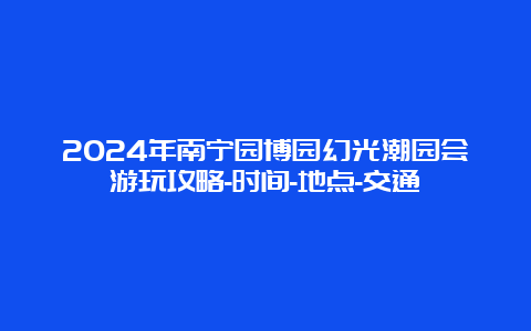 2024年南宁园博园幻光潮园会游玩攻略-时间-地点-交通