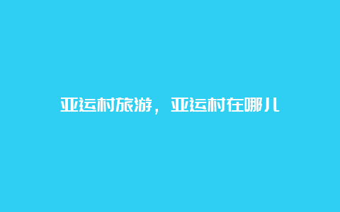 亚运村旅游，亚运村在哪儿