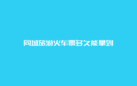 同城旅游火车票多久能拿到