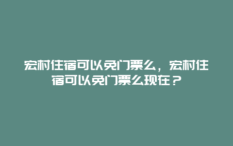 宏村住宿可以免门票么，宏村住宿可以免门票么现在？