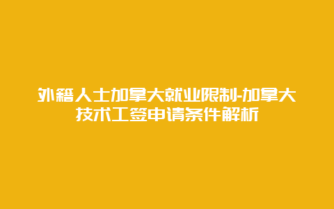 外籍人士加拿大就业限制-加拿大技术工签申请条件解析