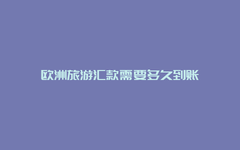 欧洲旅游汇款需要多久到账