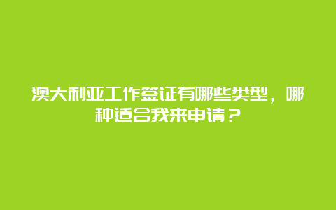 澳大利亚工作签证有哪些类型，哪种适合我来申请？