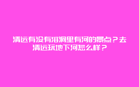 清远有没有溶洞里有河的景点？去清远玩地下河怎么样？