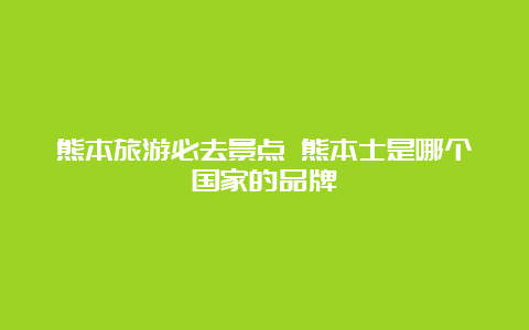 熊本旅游必去景点 熊本士是哪个国家的品牌