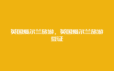 英国爱尔兰旅游，英国爱尔兰旅游签证