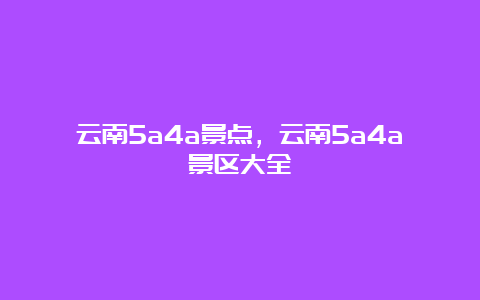 云南5a4a景点，云南5a4a景区大全