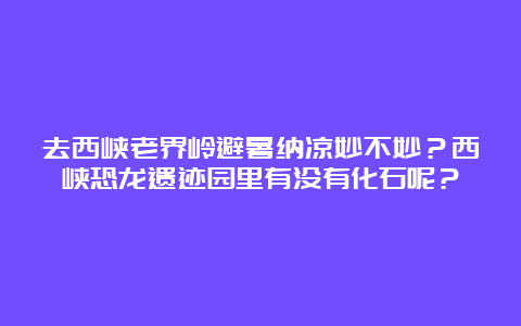 去西峡老界岭避暑纳凉妙不妙？西峡恐龙遗迹园里有没有化石呢？