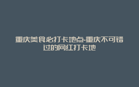 重庆美食必打卡地点-重庆不可错过的网红打卡地