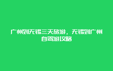 广州到无锡三天旅游，无锡到广州自驾游攻略