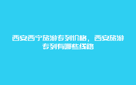 西安西宁旅游专列价格，西安旅游专列有哪些线路