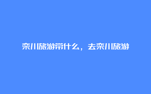 栾川旅游带什么，去栾川旅游