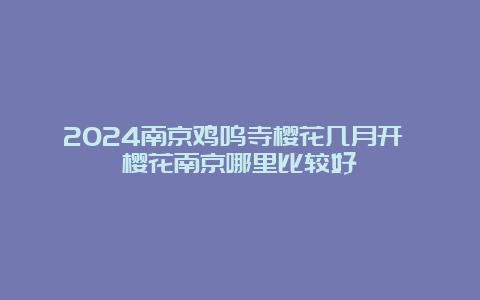 2024南京鸡鸣寺樱花几月开 樱花南京哪里比较好