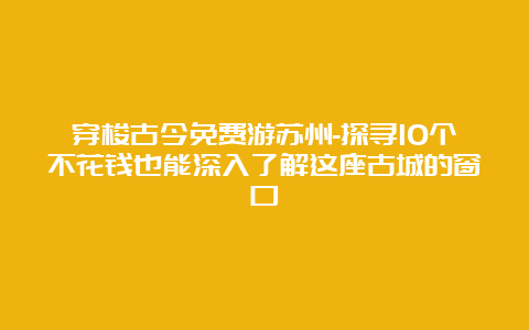 穿梭古今免费游苏州-探寻10个不花钱也能深入了解这座古城的窗口