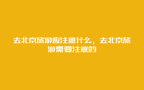 去北京旅游应注意什么，去北京旅游需要注意的