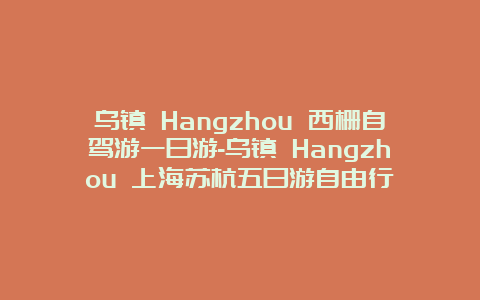 乌镇 Hangzhou 西栅自驾游一日游-乌镇 Hangzhou 上海苏杭五日游自由行